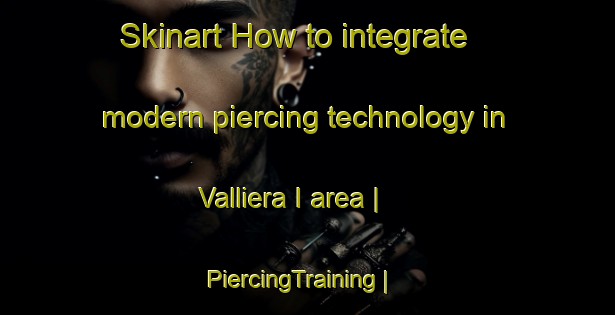 Skinart How to integrate modern piercing technology in Valliera I area | PiercingTraining | PiercingClasses | SkinartTraining-Italy